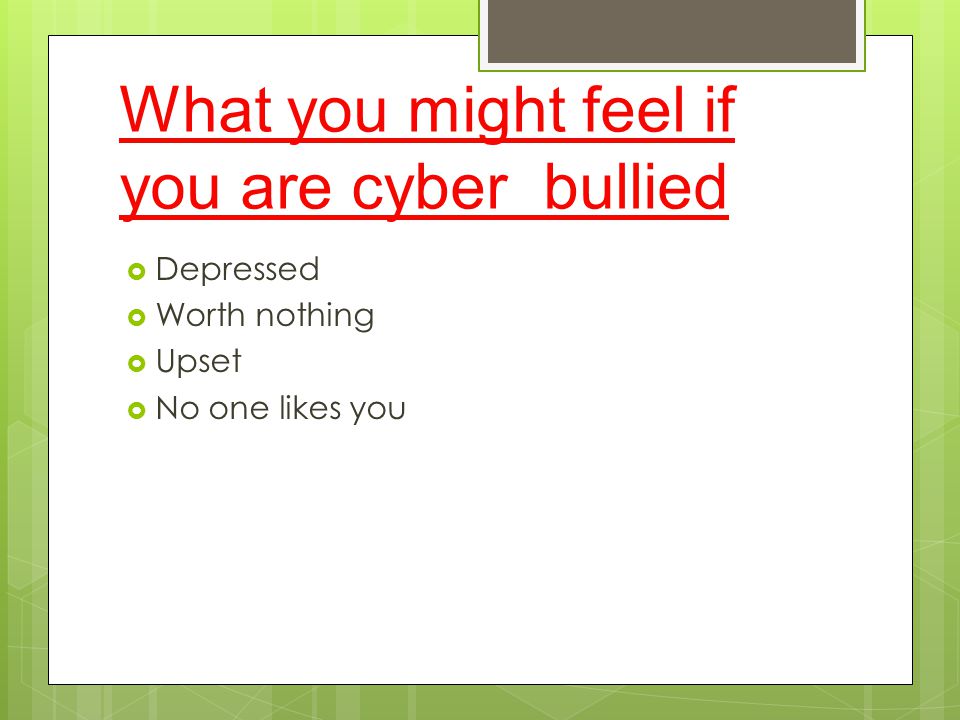 What you might feel if you are cyber bullied  Depressed  Worth nothing  Upset  No one likes you