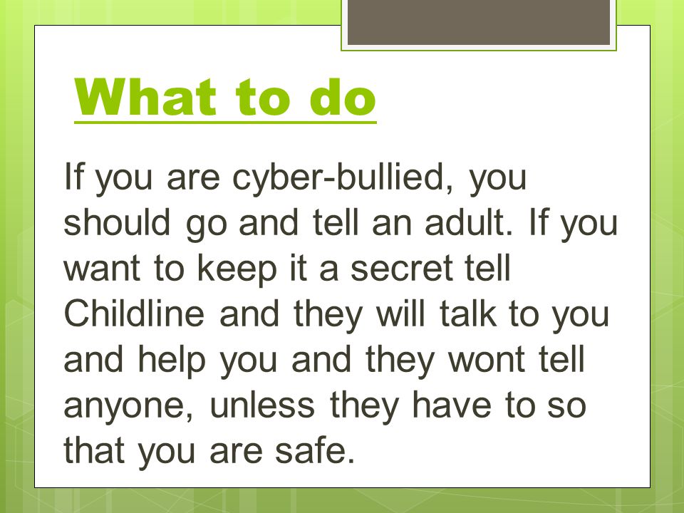 What to do If you are cyber-bullied, you should go and tell an adult.