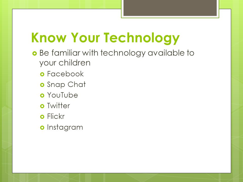 Know Your Technology  Be familiar with technology available to your children  Facebook  Snap Chat  YouTube  Twitter  Flickr  Instagram