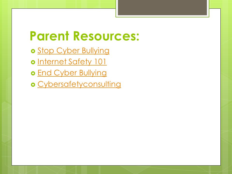 Parent Resources:  Stop Cyber Bullying Stop Cyber Bullying  Internet Safety 101 Internet Safety 101  End Cyber Bullying End Cyber Bullying  Cybersafetyconsulting Cybersafetyconsulting