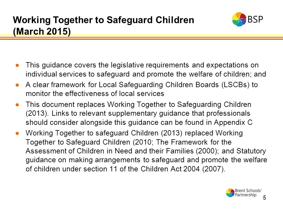 5 ●This guidance covers the legislative requirements and expectations on individual services to safeguard and promote the welfare of children; and ●A clear framework for Local Safeguarding Children Boards (LSCBs) to monitor the effectiveness of local services ●This document replaces Working Together to Safeguarding Children (2013).