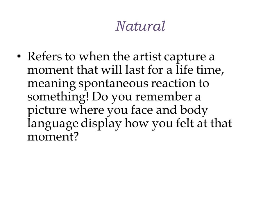 Natural Refers to when the artist capture a moment that will last for a life time, meaning spontaneous reaction to something.