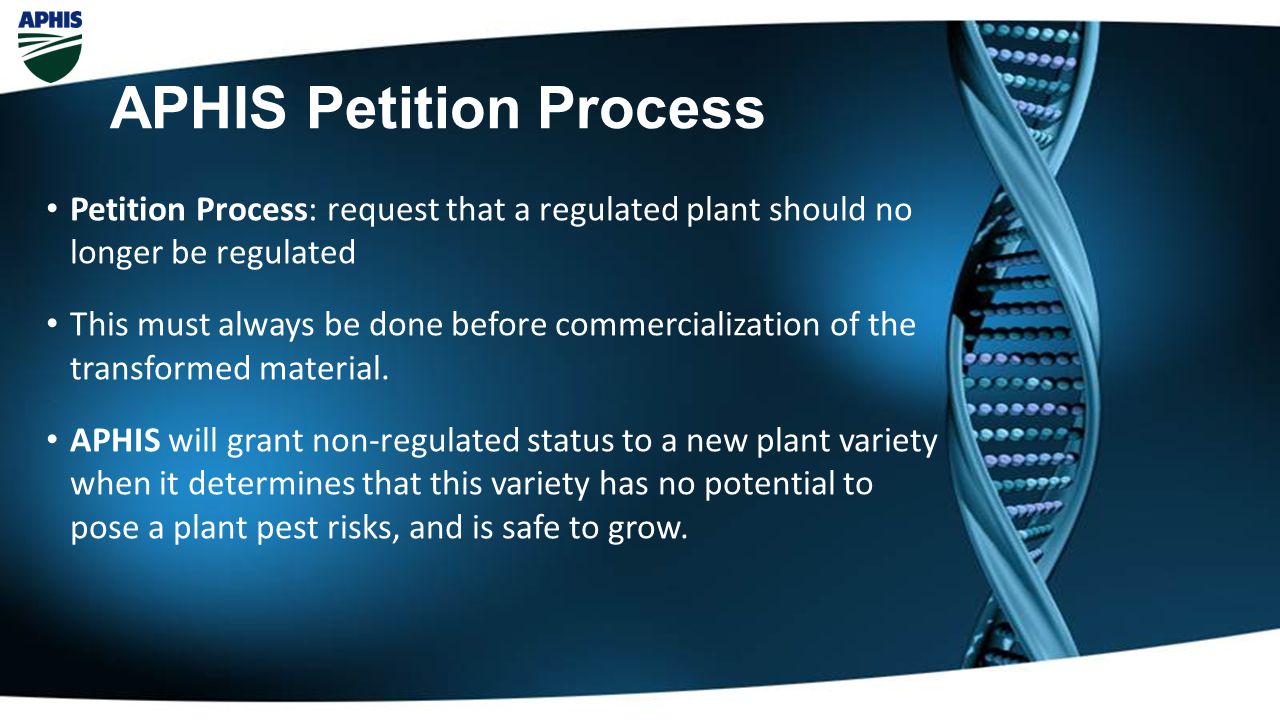 APHIS Petition Process Petition Process: request that a regulated plant should no longer be regulated This must always be done before commercialization of the transformed material.
