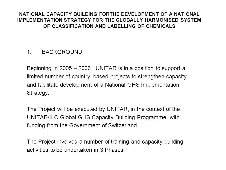 NATIONAL CAPACITY BUILDING FORTHE DEVELOPMENT OF A NATIONAL IMPLEMENTATION STRATEGY FOR THE GLOBALLY HARMONISED SYSTEM OF CLASSIFICATION AND LABELLING OF CHEMICALS 1.BACKGROUND Beginning in 2005 – 2006.