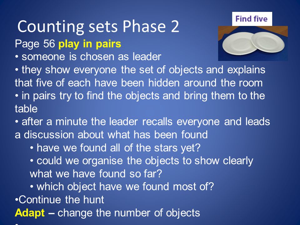 Counting sets Phase 2 Page 56 play in pairs someone is chosen as leader they show everyone the set of objects and explains that five of each have been hidden around the room in pairs try to find the objects and bring them to the table after a minute the leader recalls everyone and leads a discussion about what has been found have we found all of the stars yet.