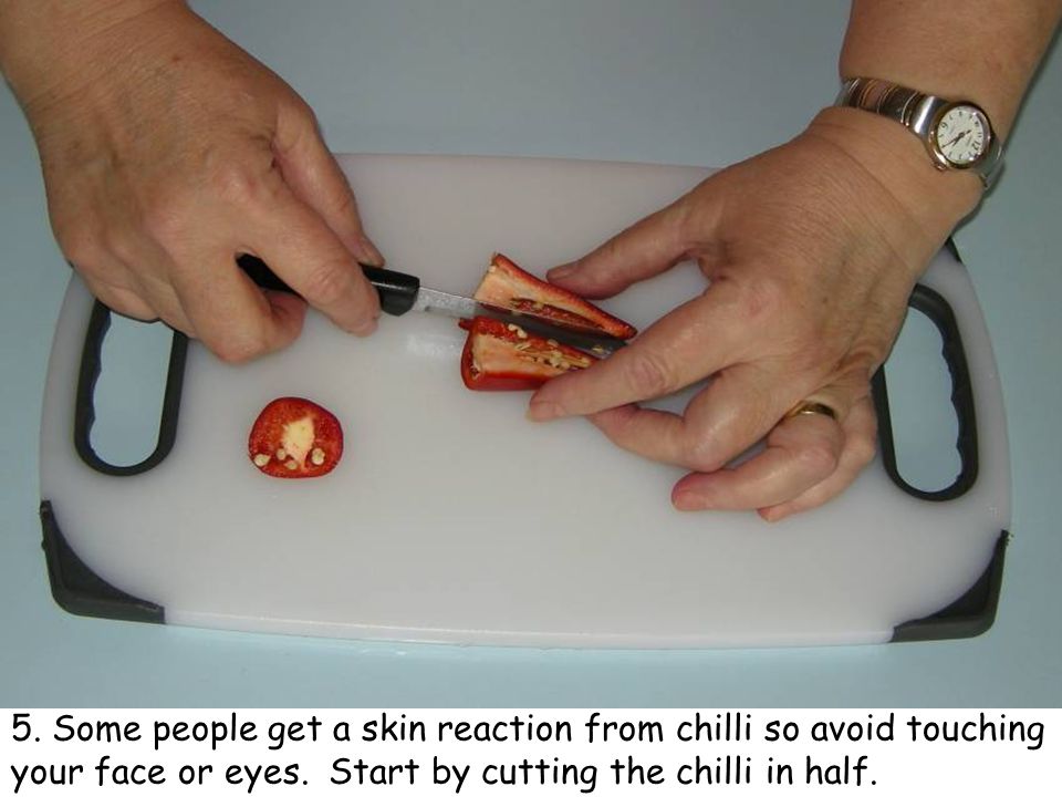 5. Some people get a skin reaction from chilli so avoid touching your face or eyes.