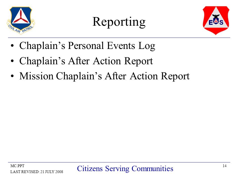 14MC.PPT LAST REVISED: 21 JULY 2008 Citizens Serving Communities Reporting Chaplain’s Personal Events Log Chaplain’s After Action Report Mission Chaplain’s After Action Report