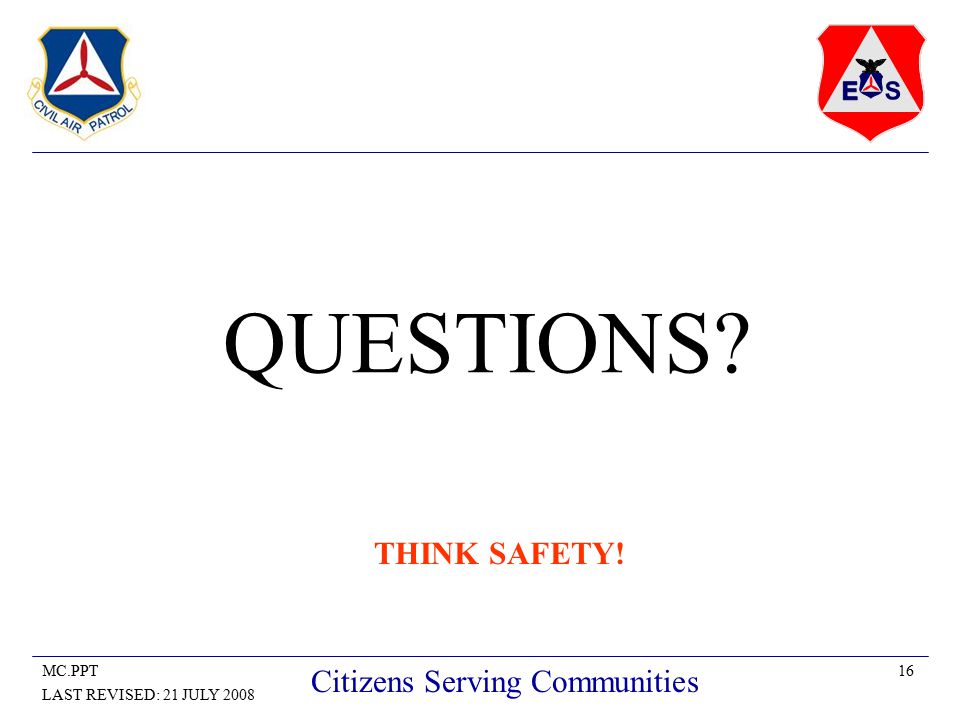 16MC.PPT LAST REVISED: 21 JULY 2008 Citizens Serving Communities QUESTIONS THINK SAFETY!