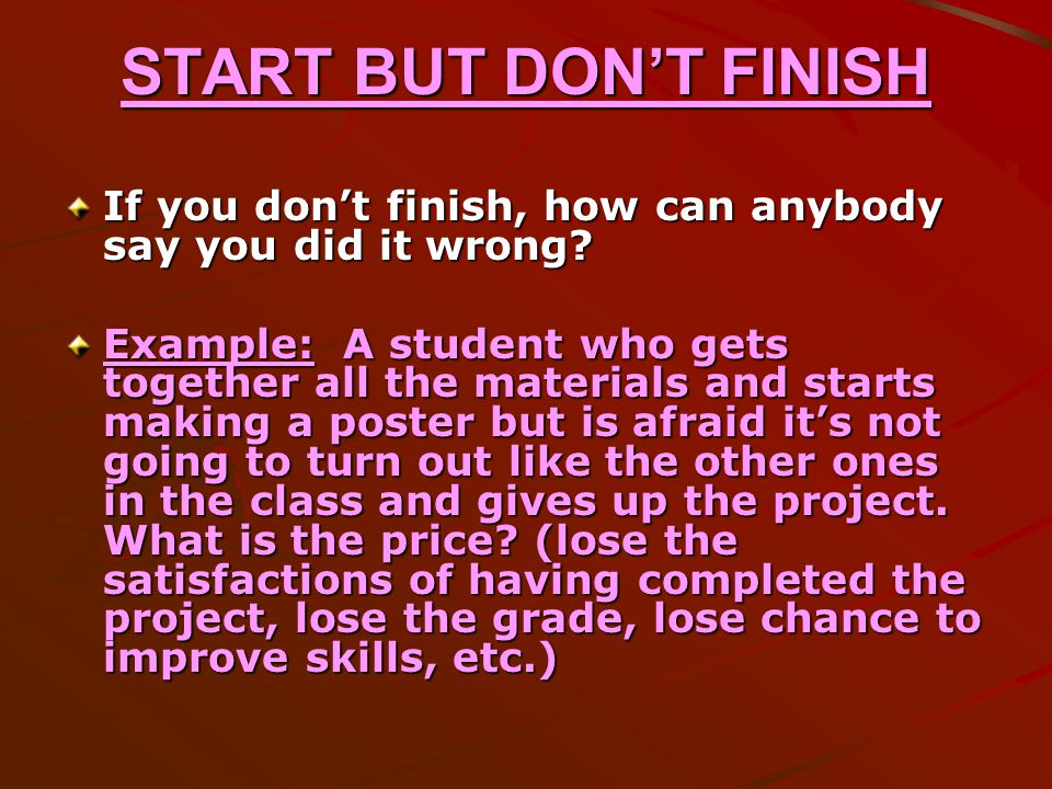 START BUT DON’T FINISH If you don’t finish, how can anybody say you did it wrong.
