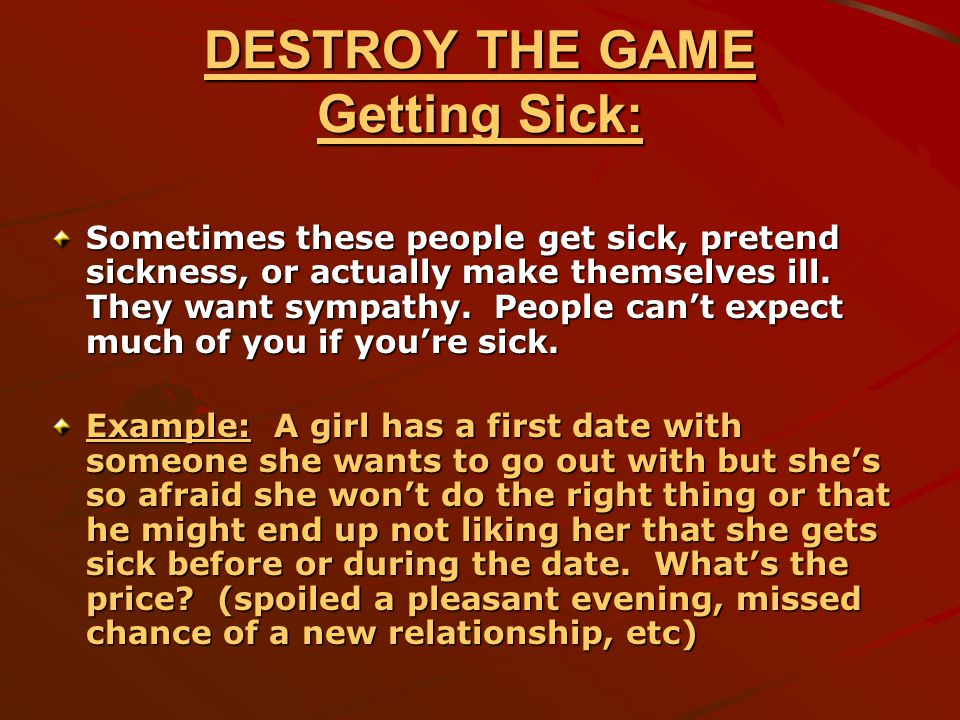 DESTROY THE GAME Getting Sick: Sometimes these people get sick, pretend sickness, or actually make themselves ill.
