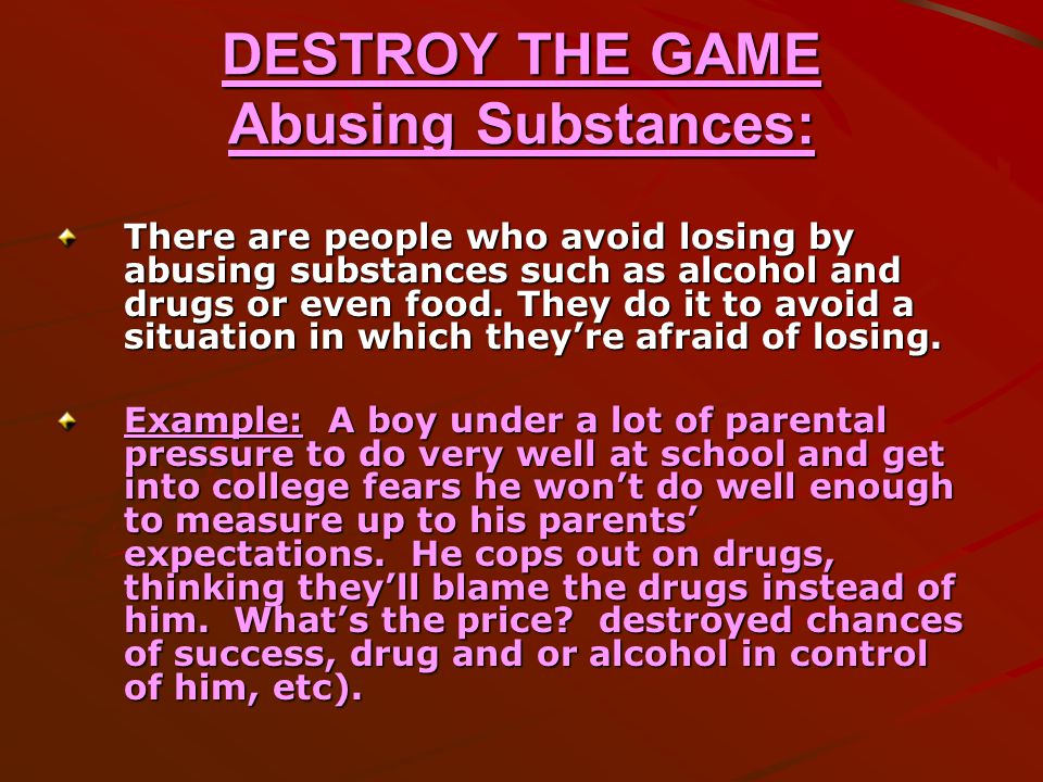 DESTROY THE GAME Abusing Substances: There are people who avoid losing by abusing substances such as alcohol and drugs or even food.