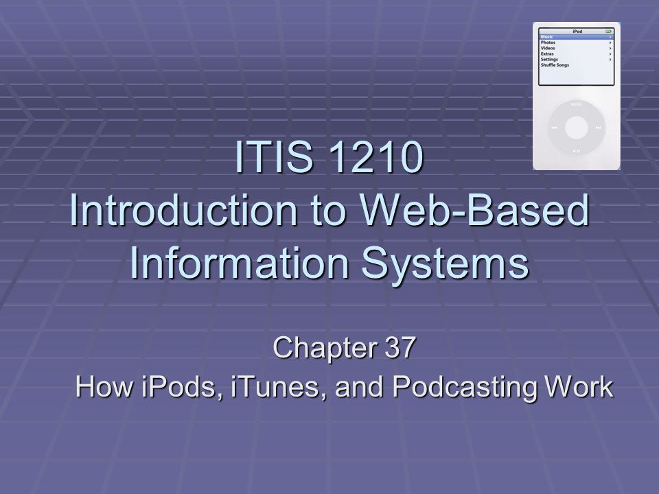 ITIS 1210 Introduction to Web-Based Information Systems Chapter 37 How iPods, iTunes, and Podcasting Work