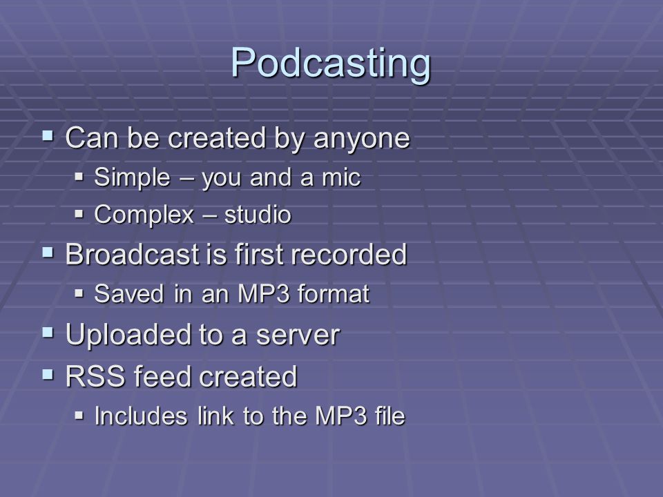 Podcasting  Can be created by anyone  Simple – you and a mic  Complex – studio  Broadcast is first recorded  Saved in an MP3 format  Uploaded to a server  RSS feed created  Includes link to the MP3 file
