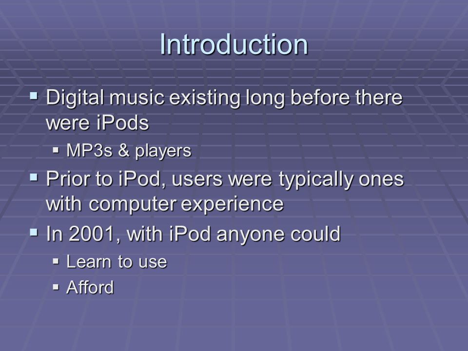 Introduction  Digital music existing long before there were iPods  MP3s & players  Prior to iPod, users were typically ones with computer experience  In 2001, with iPod anyone could  Learn to use  Afford