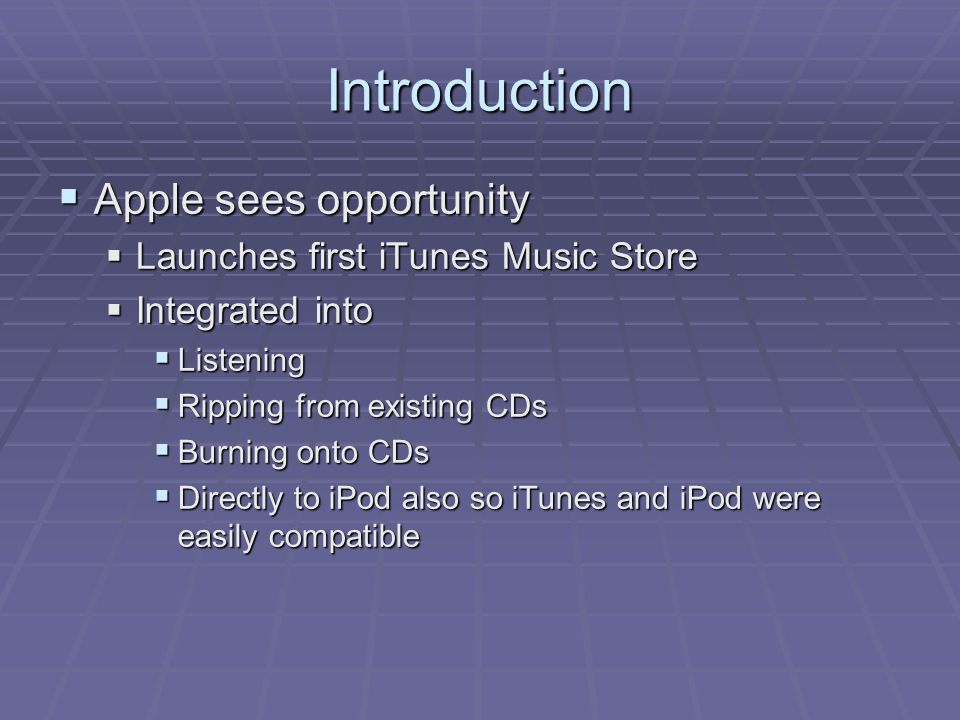Introduction  Apple sees opportunity  Launches first iTunes Music Store  Integrated into  Listening  Ripping from existing CDs  Burning onto CDs  Directly to iPod also so iTunes and iPod were easily compatible