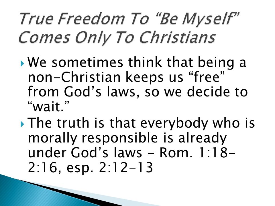  We sometimes think that being a non-Christian keeps us free from God’s laws, so we decide to wait.  The truth is that everybody who is morally responsible is already under God’s laws - Rom.