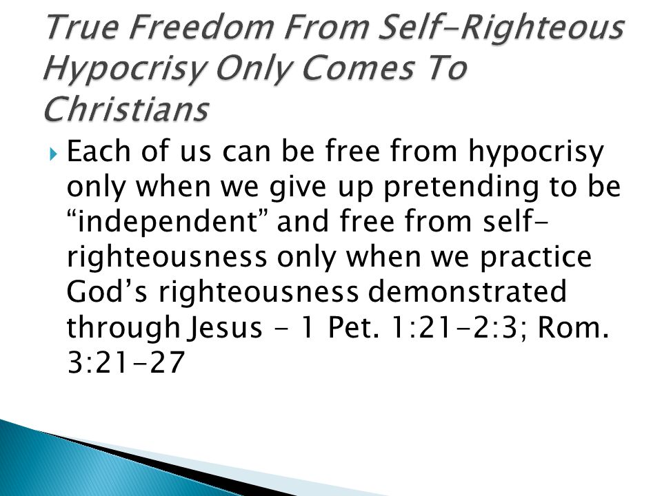  Each of us can be free from hypocrisy only when we give up pretending to be independent and free from self- righteousness only when we practice God’s righteousness demonstrated through Jesus - 1 Pet.