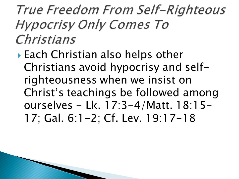  Each Christian also helps other Christians avoid hypocrisy and self- righteousness when we insist on Christ’s teachings be followed among ourselves - Lk.