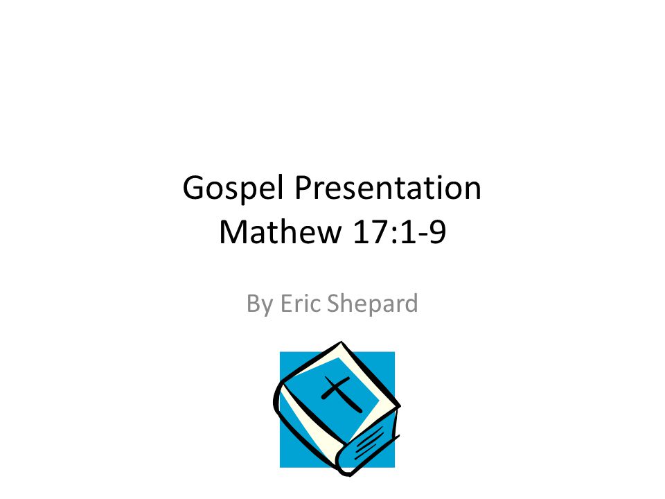Gospel Presentation Mathew 17:1-9 By Eric Shepard