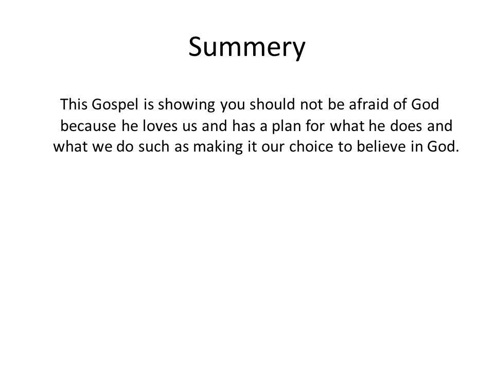 Summery This Gospel is showing you should not be afraid of God because he loves us and has a plan for what he does and what we do such as making it our choice to believe in God.