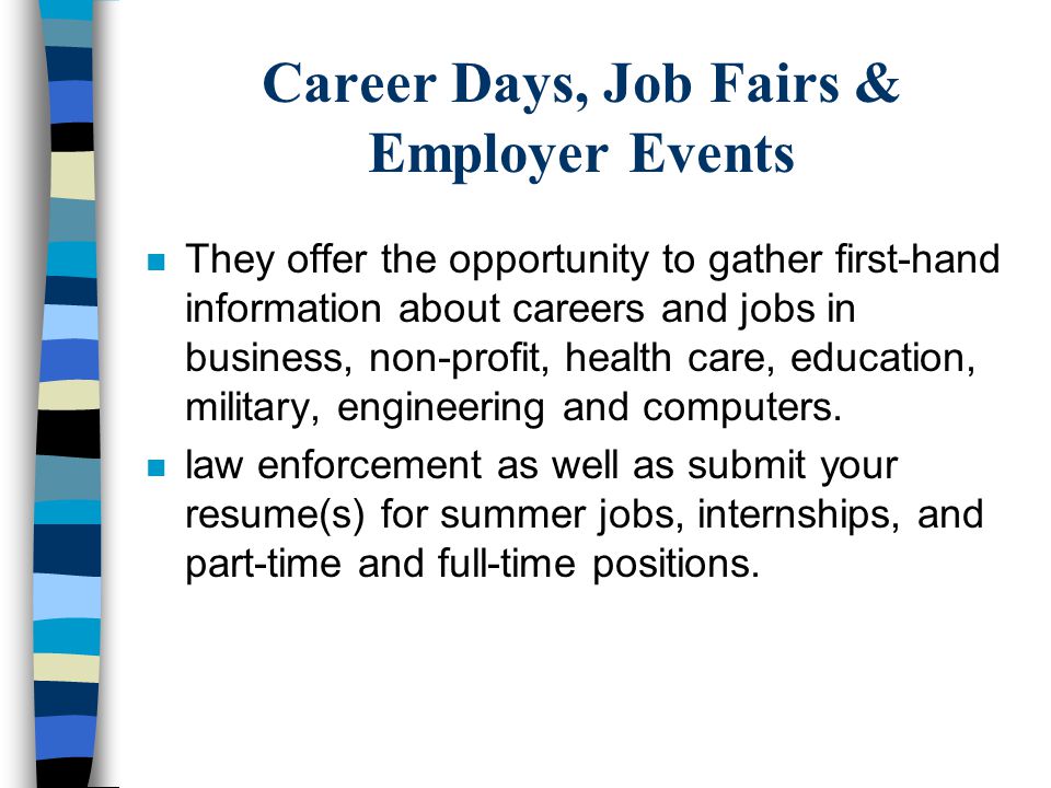 Career Days, Job Fairs & Employer Events n They offer the opportunity to gather first-hand information about careers and jobs in business, non-profit, health care, education, military, engineering and computers.
