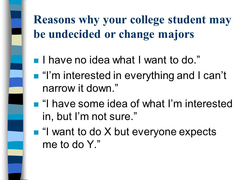 Reasons why your college student may be undecided or change majors n I have no idea what I want to do. n I’m interested in everything and I can’t narrow it down. n I have some idea of what I’m interested in, but I’m not sure. n I want to do X but everyone expects me to do Y.