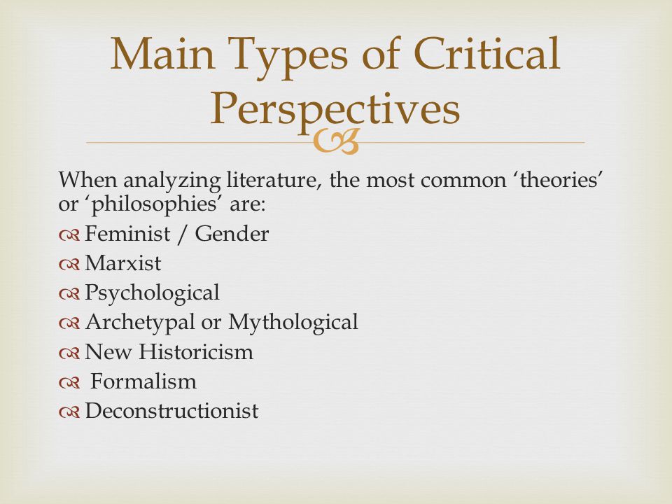  When analyzing literature, the most common ‘theories’ or ‘philosophies’ are:  Feminist / Gender  Marxist  Psychological  Archetypal or Mythological  New Historicism  Formalism  Deconstructionist Main Types of Critical Perspectives