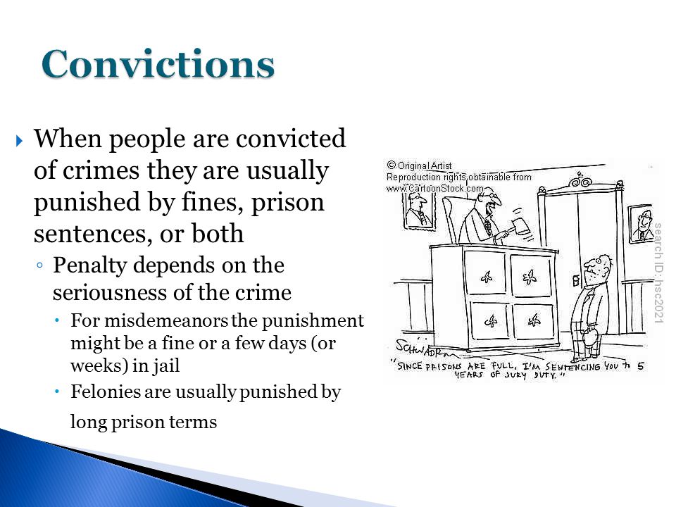  When people are convicted of crimes they are usually punished by fines, prison sentences, or both ◦ Penalty depends on the seriousness of the crime  For misdemeanors the punishment might be a fine or a few days (or weeks) in jail  Felonies are usually punished by long prison terms