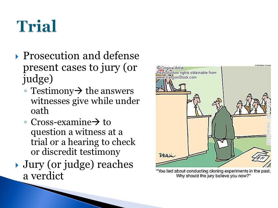  Prosecution and defense present cases to jury (or judge) ◦ Testimony  the answers witnesses give while under oath ◦ Cross-examine  to question a witness at a trial or a hearing to check or discredit testimony  Jury (or judge) reaches a verdict