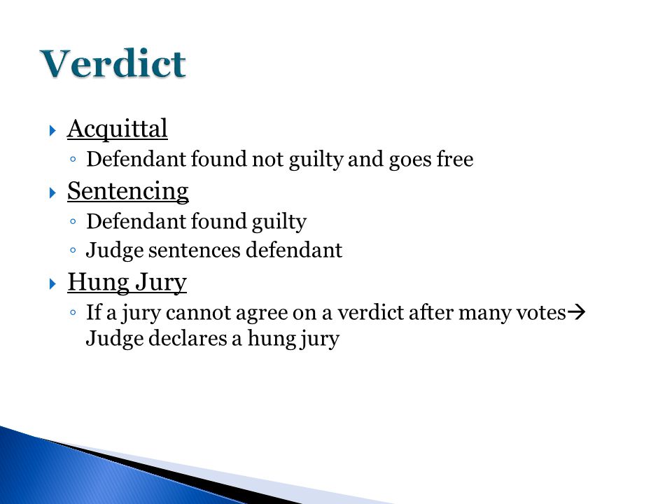  Acquittal ◦ Defendant found not guilty and goes free  Sentencing ◦ Defendant found guilty ◦ Judge sentences defendant  Hung Jury ◦ If a jury cannot agree on a verdict after many votes  Judge declares a hung jury