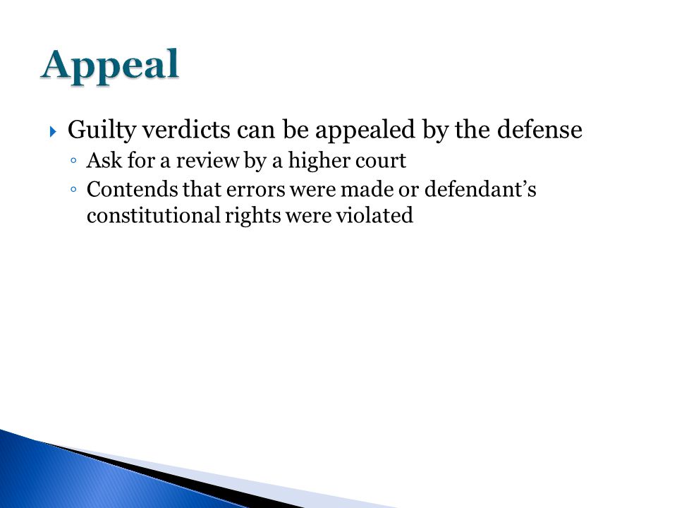  Guilty verdicts can be appealed by the defense ◦ Ask for a review by a higher court ◦ Contends that errors were made or defendant’s constitutional rights were violated