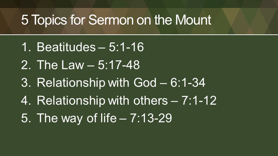 5 Topics for Sermon on the Mount 1.Beatitudes – 5: The Law – 5: Relationship with God – 6: Relationship with others – 7: The way of life – 7:13-29
