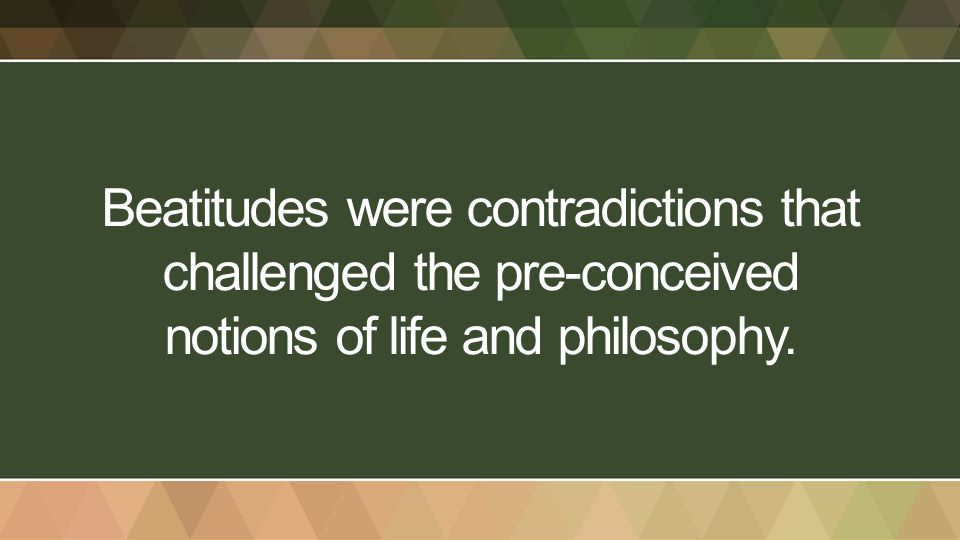 Beatitudes were contradictions that challenged the pre-conceived notions of life and philosophy.