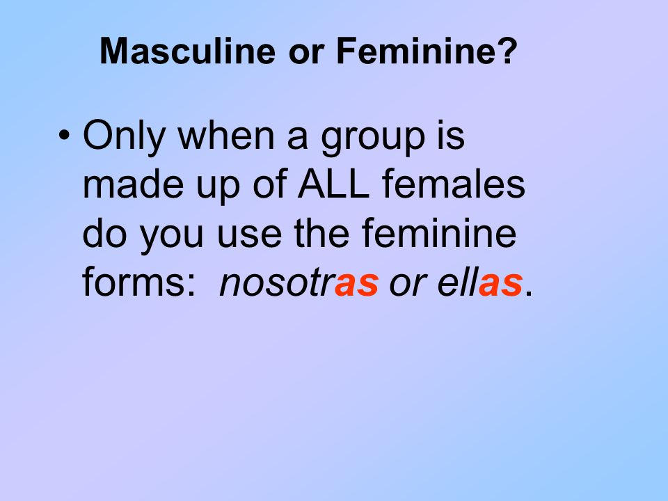 If a group is made up of males only or of both males and females together, use the masculine forms: nosotros or ellos.
