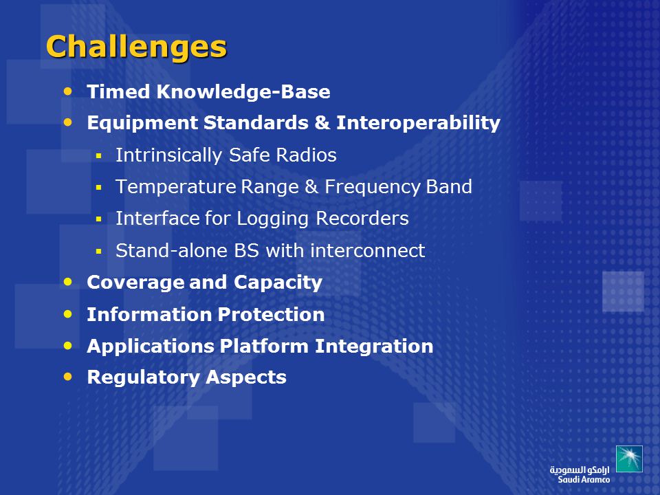 Challenges Timed Knowledge-Base Equipment Standards & Interoperability  Intrinsically Safe Radios  Temperature Range & Frequency Band  Interface for Logging Recorders  Stand-alone BS with interconnect Coverage and Capacity Information Protection Applications Platform Integration Regulatory Aspects