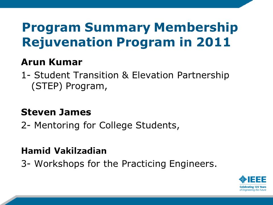 Program Summary Membership Rejuvenation Program in 2011 Arun Kumar 1- Student Transition & Elevation Partnership (STEP) Program, Steven James 2- Mentoring for College Students, Hamid Vakilzadian 3- Workshops for the Practicing Engineers.