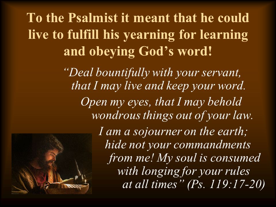 To the Psalmist it meant that he could live to fulfill his yearning for learning and obeying God’s word.