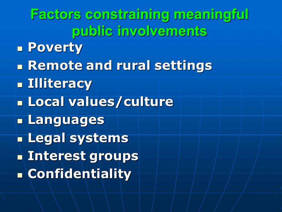Factors constraining meaningful public involvements Poverty Poverty Remote and rural settings Remote and rural settings Illiteracy Illiteracy Local values/culture Local values/culture Languages Languages Legal systems Legal systems Interest groups Interest groups Confidentiality Confidentiality