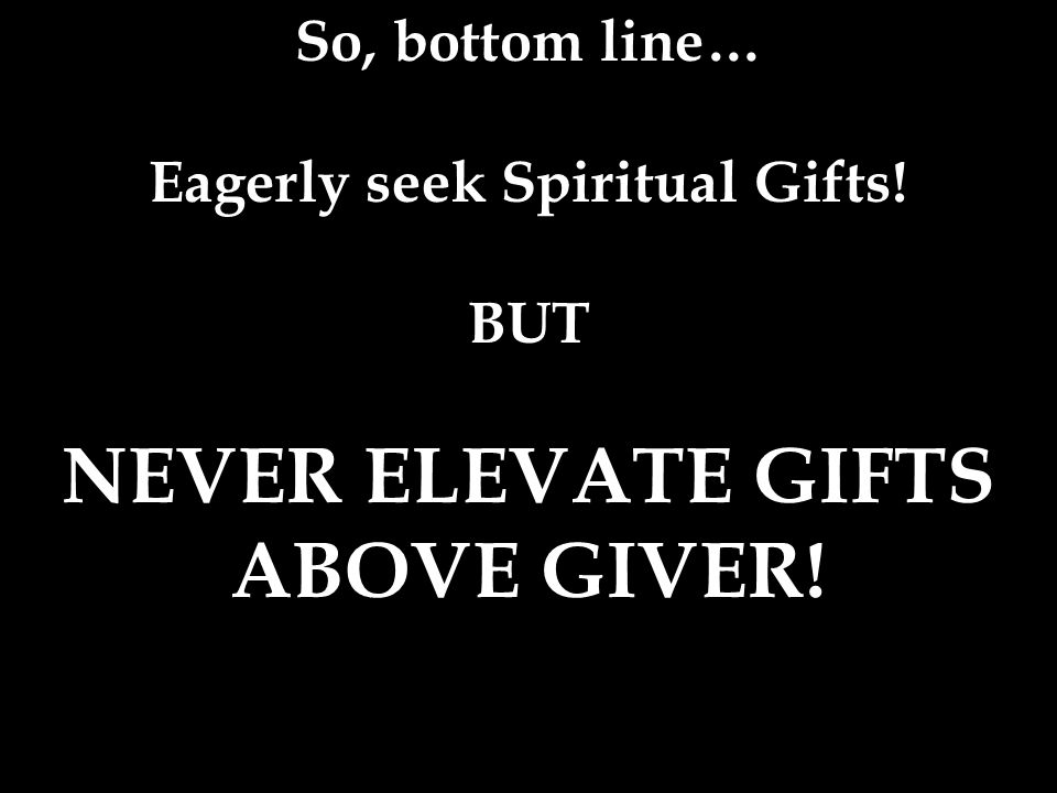 So, bottom line… Eagerly seek Spiritual Gifts! BUT NEVER ELEVATE GIFTS ABOVE GIVER!