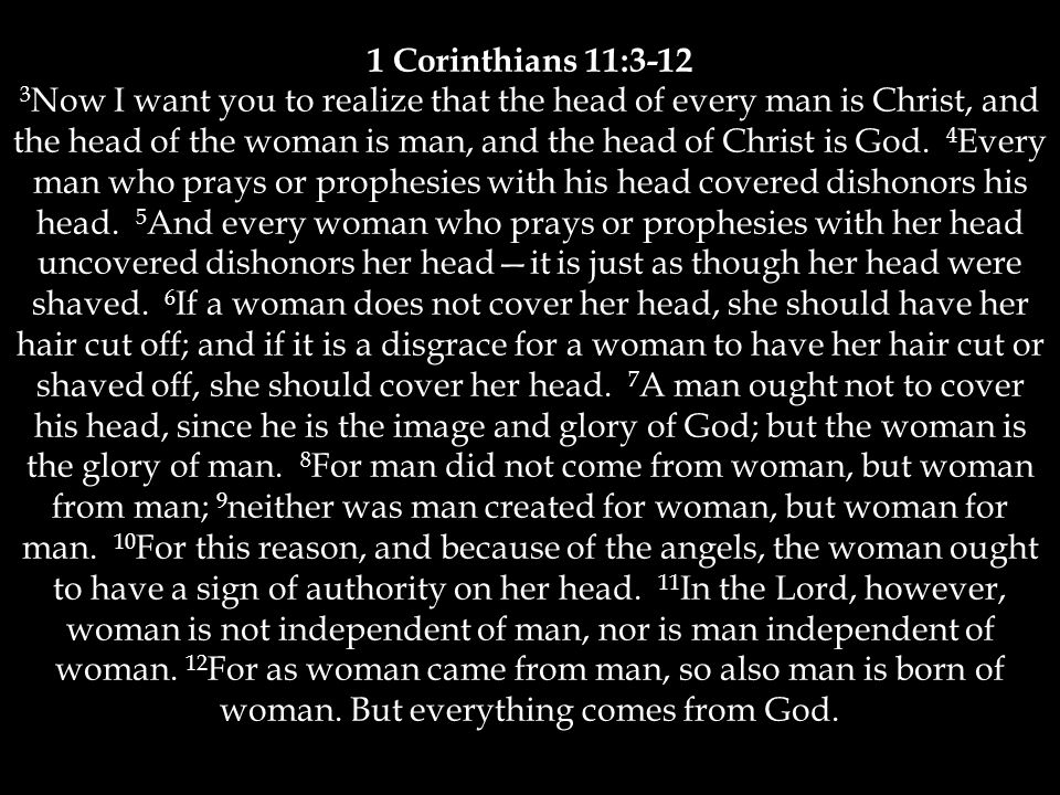 1 Corinthians 11: Now I want you to realize that the head of every man is Christ, and the head of the woman is man, and the head of Christ is God.