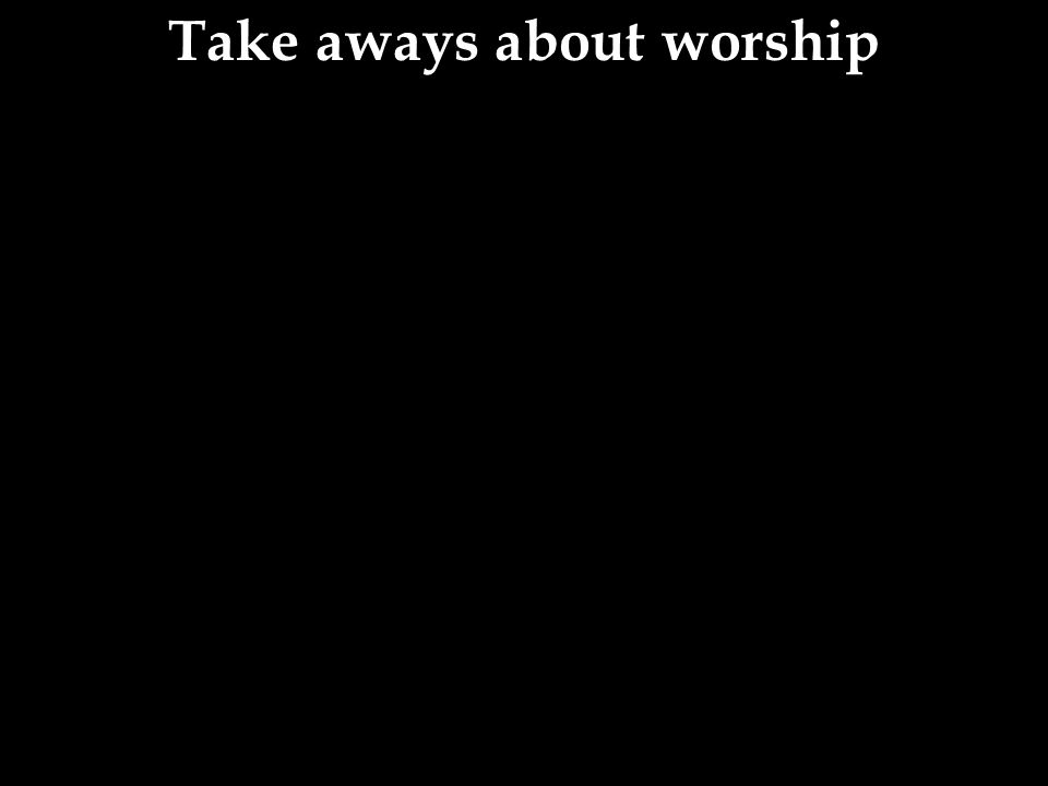 Take aways about worship
