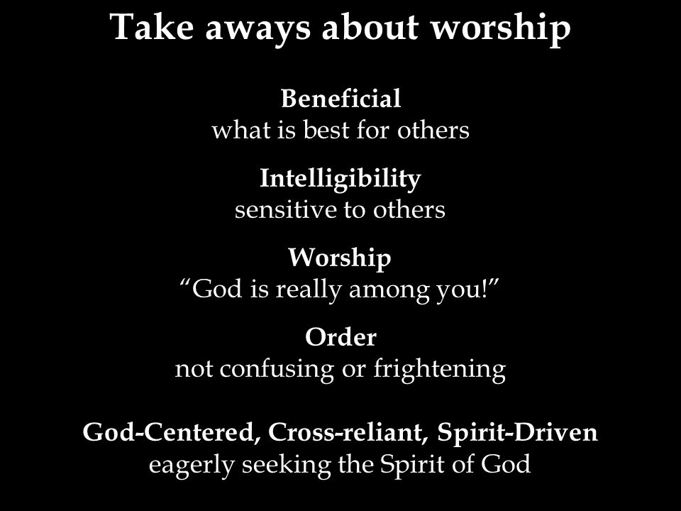 Beneficial what is best for others Intelligibility sensitive to others Worship God is really among you! Order not confusing or frightening God-Centered, Cross-reliant, Spirit-Driven eagerly seeking the Spirit of God Take aways about worship