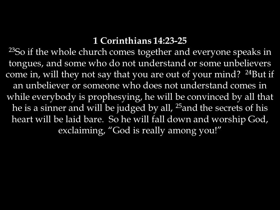 1 Corinthians 14: So if the whole church comes together and everyone speaks in tongues, and some who do not understand or some unbelievers come in, will they not say that you are out of your mind.
