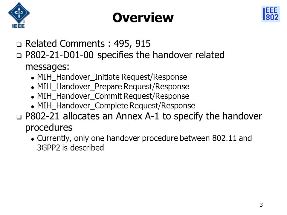 3 Overview  Related Comments : 495, 915  P D01-00 specifies the handover related messages: MIH_Handover_Initiate Request/Response MIH_Handover_Prepare Request/Response MIH_Handover_Commit Request/Response MIH_Handover_Complete Request/Response  P allocates an Annex A-1 to specify the handover procedures Currently, only one handover procedure between and 3GPP2 is described