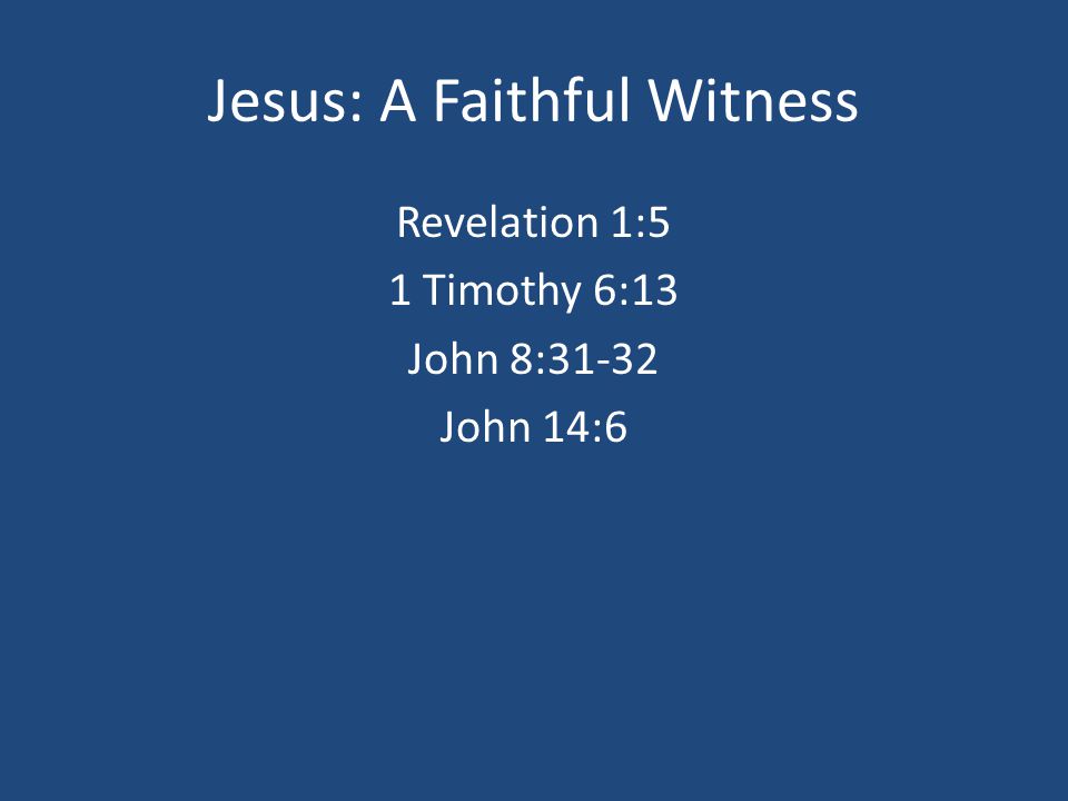 Jesus: A Faithful Witness Revelation 1:5 1 Timothy 6:13 John 8:31-32 John 14:6