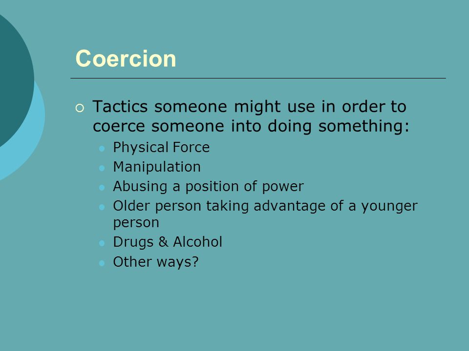Coercion  Tactics someone might use in order to coerce someone into doing something: Physical Force Manipulation Abusing a position of power Older person taking advantage of a younger person Drugs & Alcohol Other ways