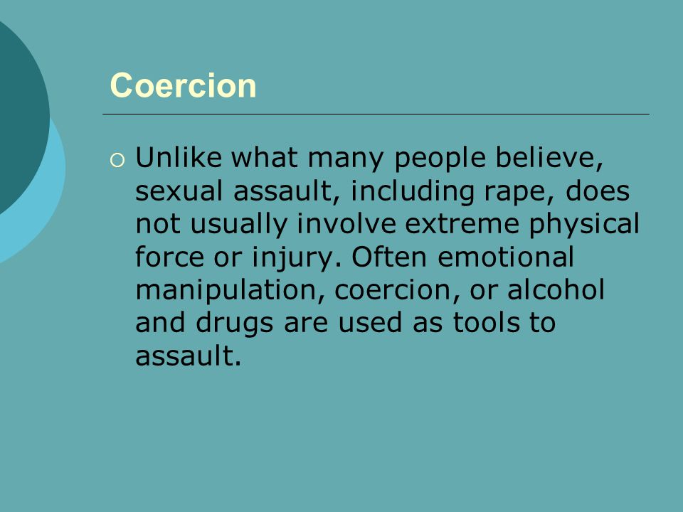 Coercion  Unlike what many people believe, sexual assault, including rape, does not usually involve extreme physical force or injury.