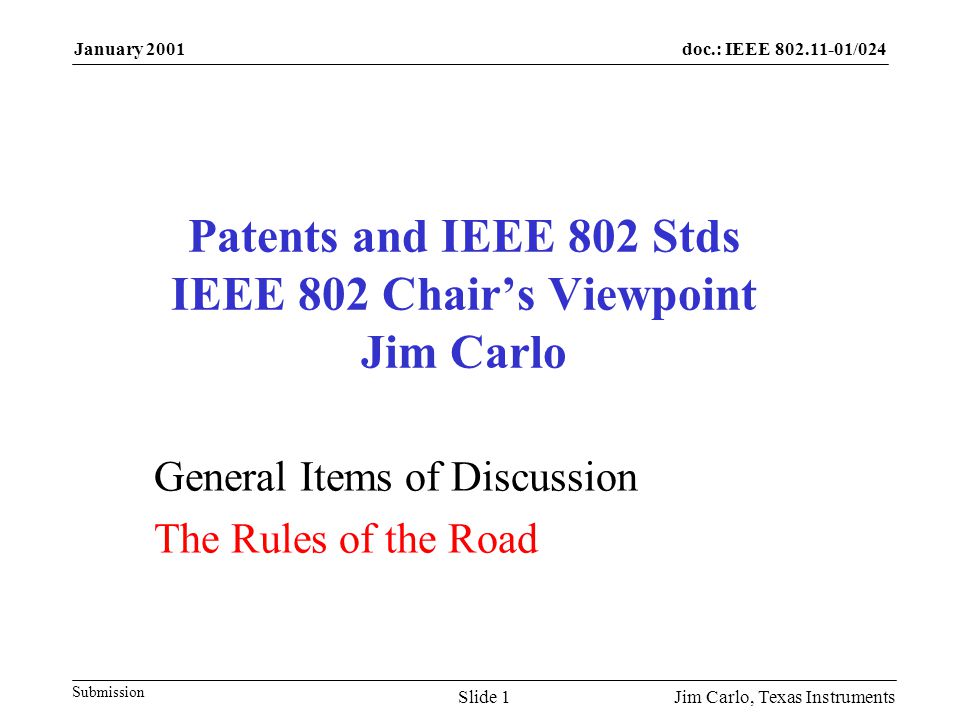 doc.: IEEE /024 Submission January 2001 Jim Carlo, Texas InstrumentsSlide 1 Patents and IEEE 802 Stds IEEE 802 Chair’s Viewpoint Jim Carlo General Items of Discussion The Rules of the Road