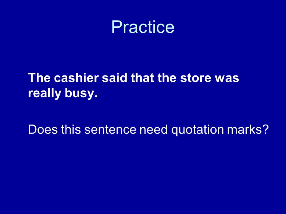 Practice The cashier said that the store was really busy. Does this sentence need quotation marks