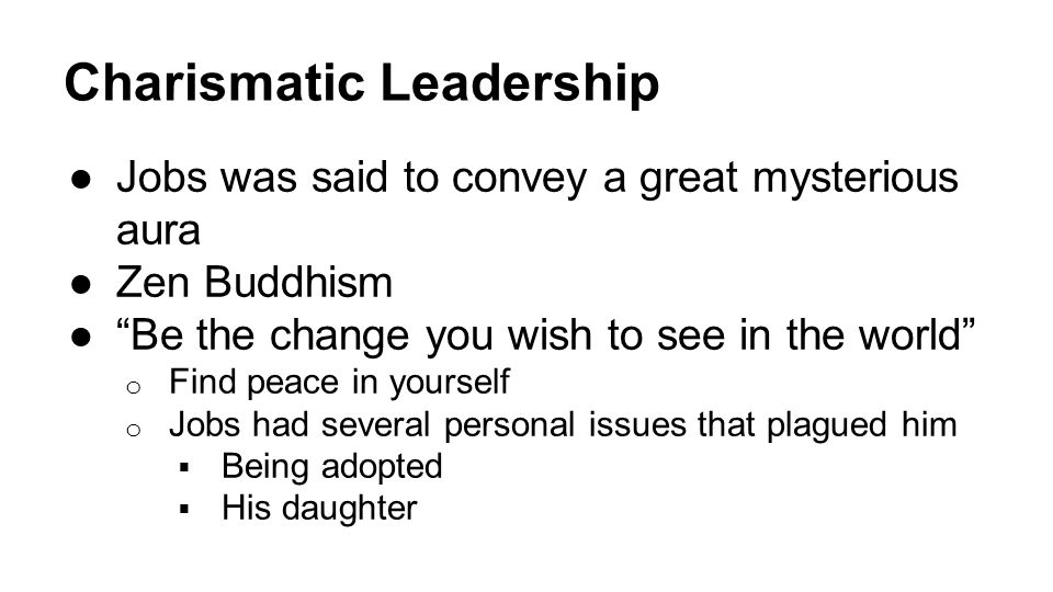 Charismatic Leadership ●Jobs was said to convey a great mysterious aura ●Zen Buddhism ● Be the change you wish to see in the world o Find peace in yourself o Jobs had several personal issues that plagued him  Being adopted  His daughter